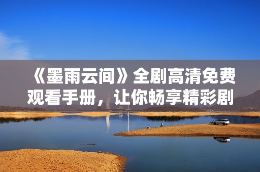 《墨雨云间》全剧高清免费观看手册，让你畅享精彩剧情！