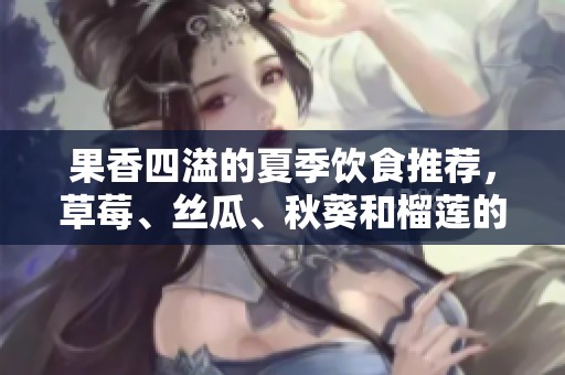 果香四溢的夏季饮食推荐，草莓、丝瓜、秋葵和榴莲的美味搭配