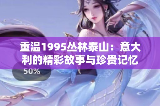 重温1995丛林泰山：意大利的精彩故事与珍贵记忆