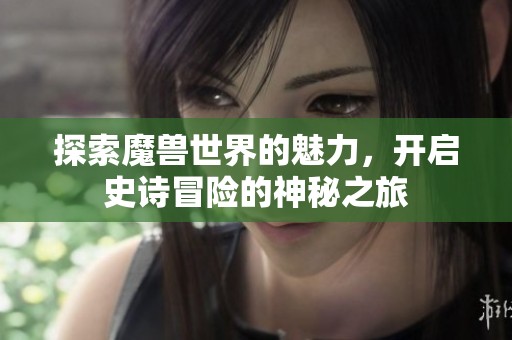 探索魔兽世界的魅力，开启史诗冒险的神秘之旅