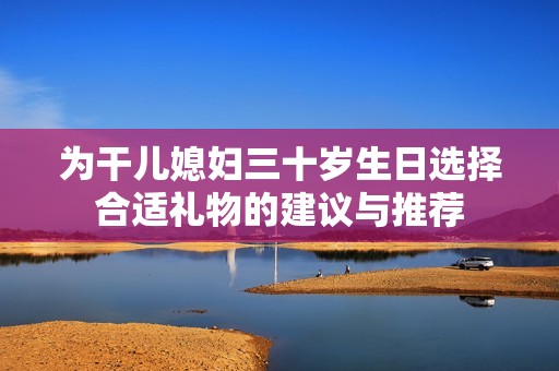 为干儿媳妇三十岁生日选择合适礼物的建议与推荐