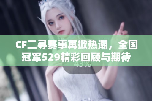 CF二寻赛事再掀热潮，全国冠军529精彩回顾与期待
