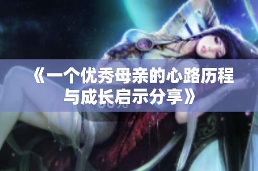 《一个优秀母亲的心路历程与成长启示分享》