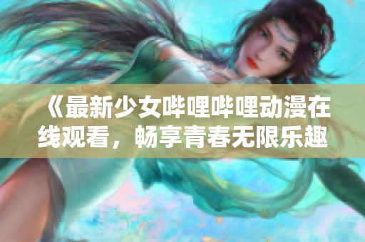 《最新少女哔哩哔哩动漫在线观看，畅享青春无限乐趣》