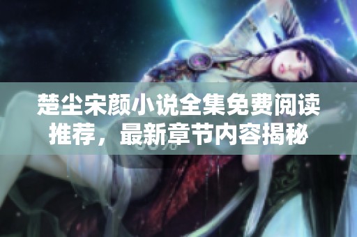 楚尘宋颜小说全集免费阅读推荐，最新章节内容揭秘