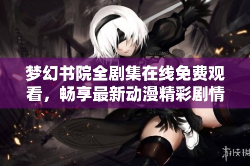 梦幻书院全剧集在线免费观看，畅享最新动漫精彩剧情