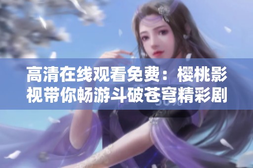 高清在线观看免费：樱桃影视带你畅游斗破苍穹精彩剧情