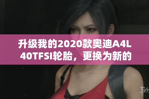 升级我的2020款奥迪A4L 40TFSI轮胎，更换为新的米其林体验