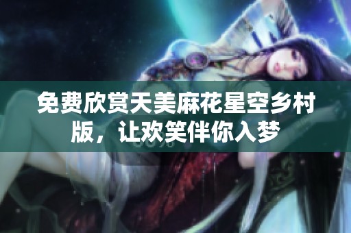 免费欣赏天美麻花星空乡村版，让欢笑伴你入梦
