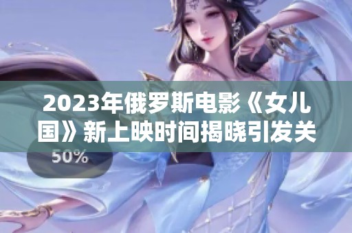 2023年俄罗斯电影《女儿国》新上映时间揭晓引发关注