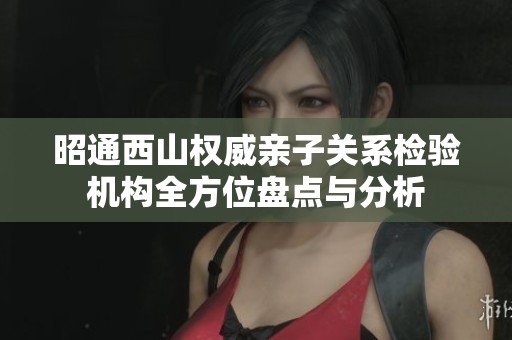 昭通西山权威亲子关系检验机构全方位盘点与分析