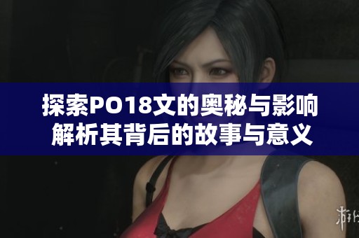 探索PO18文的奥秘与影响 解析其背后的故事与意义