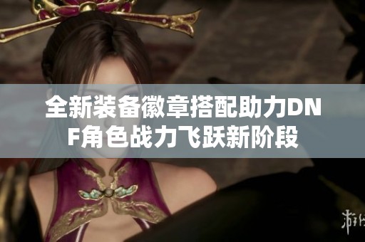 全新装备徽章搭配助力DNF角色战力飞跃新阶段