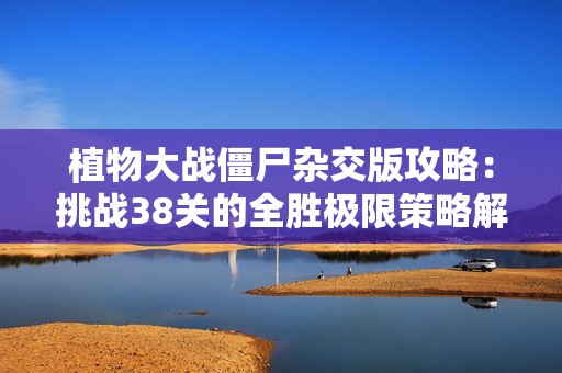 植物大战僵尸杂交版攻略：挑战38关的全胜极限策略解析