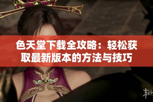 色天堂下载全攻略：轻松获取最新版本的方法与技巧