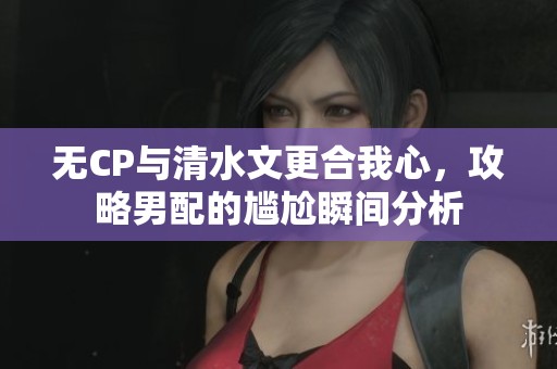 无CP与清水文更合我心，攻略男配的尴尬瞬间分析