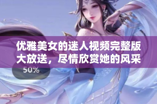 优雅美女的迷人视频完整版大放送，尽情欣赏她的风采