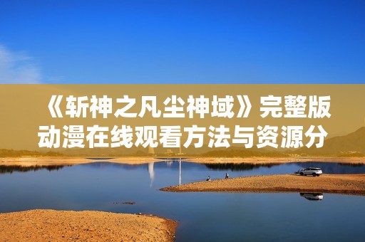 《斩神之凡尘神域》完整版动漫在线观看方法与资源分享