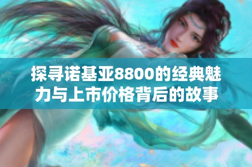 探寻诺基亚8800的经典魅力与上市价格背后的故事