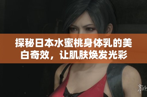 探秘日本水蜜桃身体乳的美白奇效，让肌肤焕发光彩
