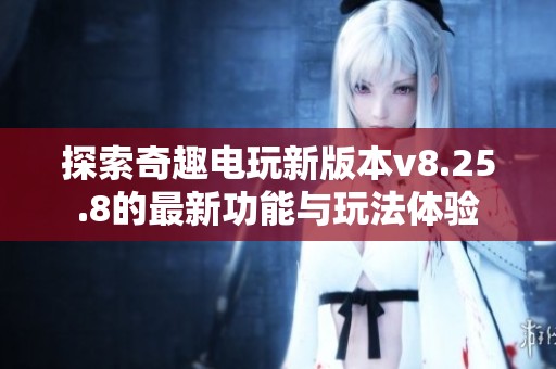 探索奇趣电玩新版本v8.25.8的最新功能与玩法体验