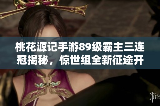 桃花源记手游89级霸主三连冠揭秘，惊世组全新征途开启