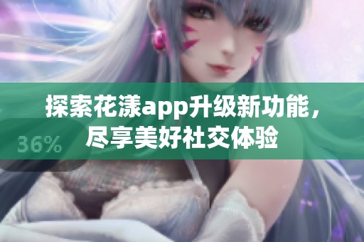探索花漾app升级新功能，尽享美好社交体验