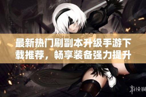最新热门刷副本升级手游下载推荐，畅享装备强力提升乐趣