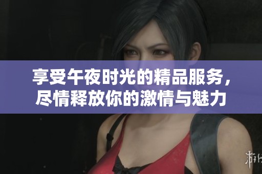 享受午夜时光的精品服务，尽情释放你的激情与魅力