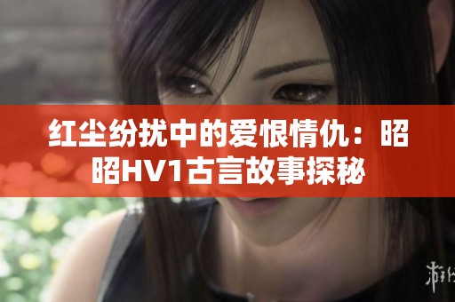 红尘纷扰中的爱恨情仇：昭昭HV1古言故事探秘