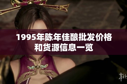 1995年陈年佳酿批发价格和货源信息一览