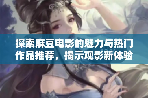 探索麻豆电影的魅力与热门作品推荐，揭示观影新体验