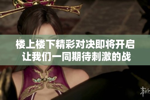 楼上楼下精彩对决即将开启 让我们一同期待刺激的战斗时刻