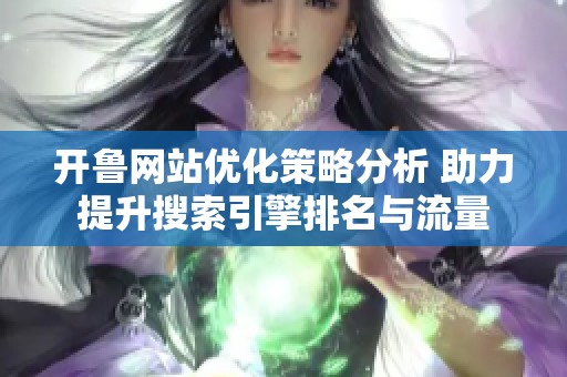 开鲁网站优化策略分析 助力提升搜索引擎排名与流量