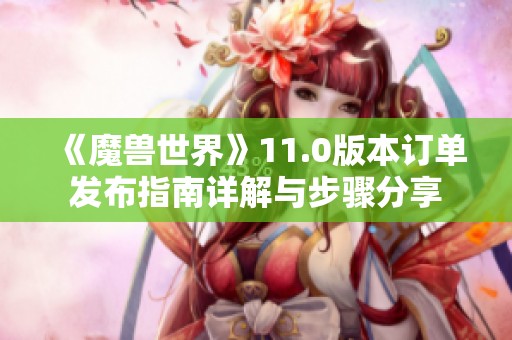 《魔兽世界》11.0版本订单发布指南详解与步骤分享