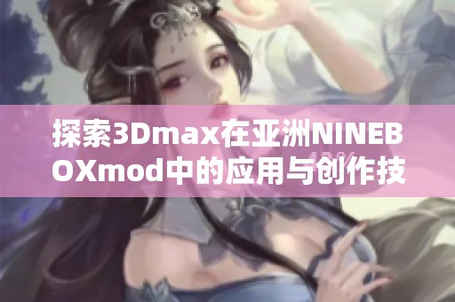 探索3Dmax在亚洲NINEBOXmod中的应用与创作技巧分享