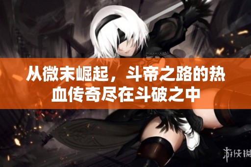 从微末崛起，斗帝之路的热血传奇尽在斗破之中