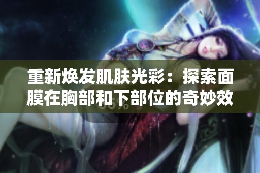 重新焕发肌肤光彩：探索面膜在胸部和下部位的奇妙效果