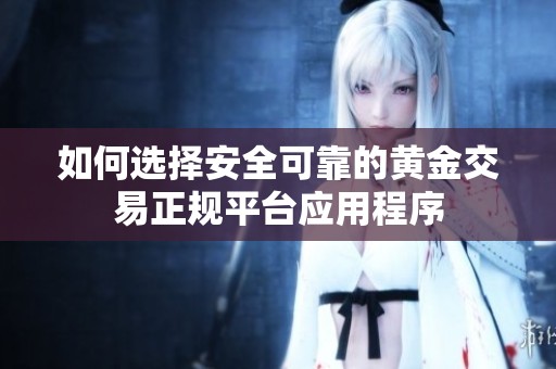 如何选择安全可靠的黄金交易正规平台应用程序