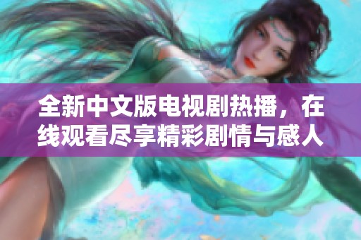 全新中文版电视剧热播，在线观看尽享精彩剧情与感人瞬间