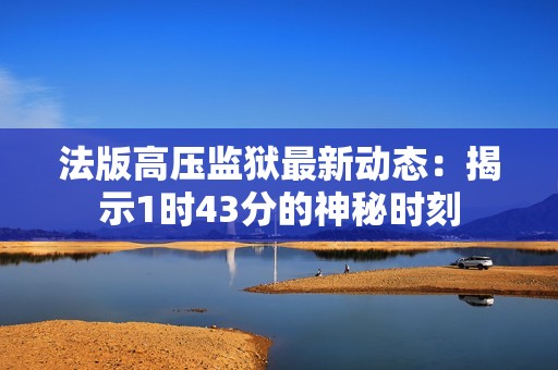 法版高压监狱最新动态：揭示1时43分的神秘时刻