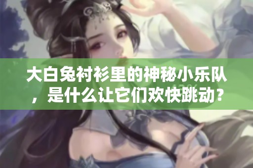 大白兔衬衫里的神秘小乐队，是什么让它们欢快跳动？