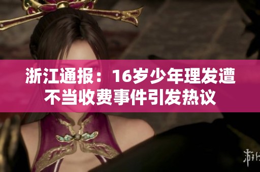浙江通报：16岁少年理发遭不当收费事件引发热议