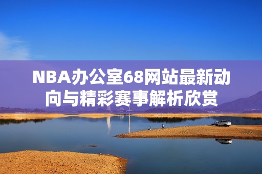 NBA办公室68网站最新动向与精彩赛事解析欣赏