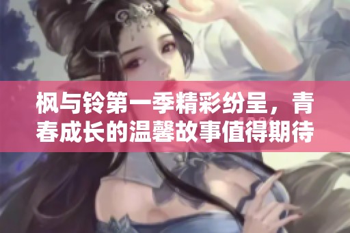 枫与铃第一季精彩纷呈，青春成长的温馨故事值得期待