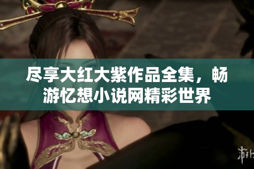 尽享大红大紫作品全集，畅游忆想小说网精彩世界