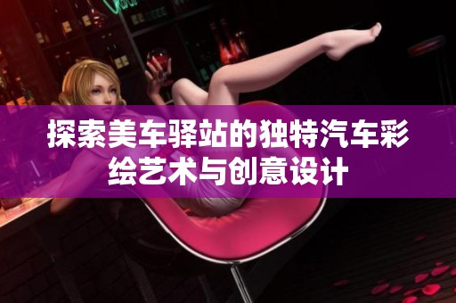 探索美车驿站的独特汽车彩绘艺术与创意设计