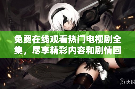 免费在线观看热门电视剧全集，尽享精彩内容和剧情回顾