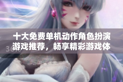 十大免费单机动作角色扮演游戏推荐，畅享精彩游戏体验