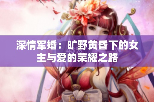 深情军婚：旷野黄昏下的女主与爱的荣耀之路
